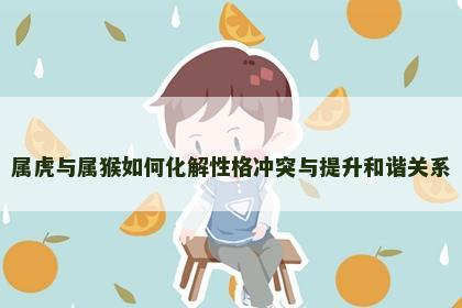 属虎与属猴如何化解性格冲突与提升和谐关系