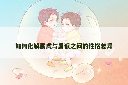 如何化解属虎与属猴之间的性格差异
