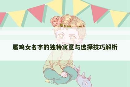 属鸡女名字的独特寓意与选择技巧解析