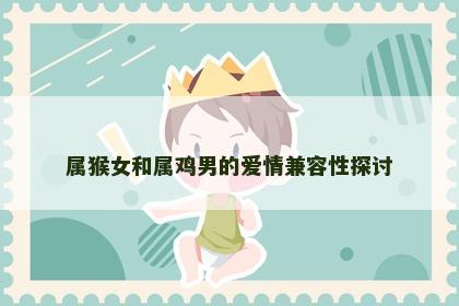 属猴女和属鸡男的爱情兼容性探讨