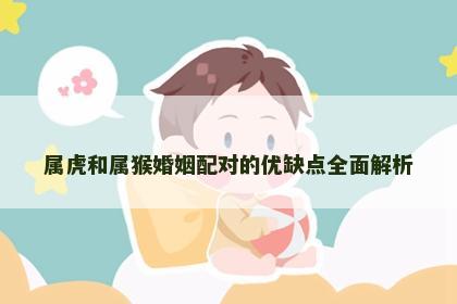 属虎和属猴婚姻配对的优缺点全面解析