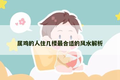 属鸡的人住几楼最合适的风水解析