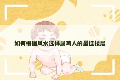 如何根据风水选择属鸡人的最佳楼层