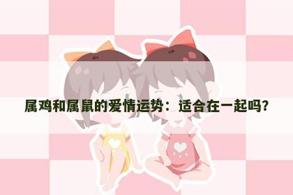 属鸡和属鼠的爱情运势：适合在一起吗？