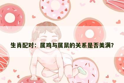 生肖配对：属鸡与属鼠的关系是否美满？