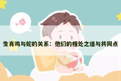 生肖鸡与蛇的关系：他们的相处之道与共同点
