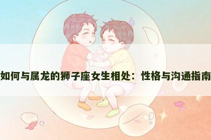 如何与属龙的狮子座女生相处：性格与沟通指南