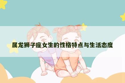 属龙狮子座女生的性格特点与生活态度