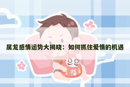 属龙感情运势大揭晓：如何抓住爱情的机遇