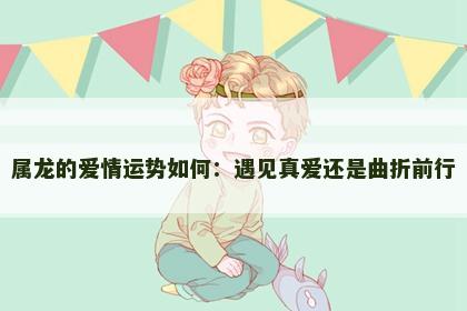 属龙的爱情运势如何：遇见真爱还是曲折前行