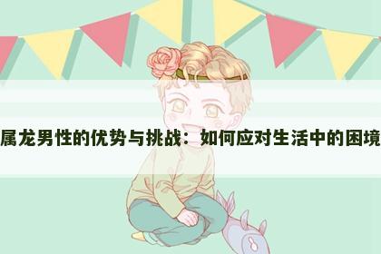 属龙男性的优势与挑战：如何应对生活中的困境