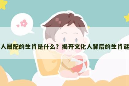 文人最配的生肖是什么？揭开文化人背后的生肖谜团