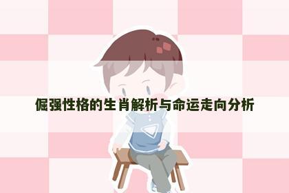 倔强性格的生肖解析与命运走向分析
