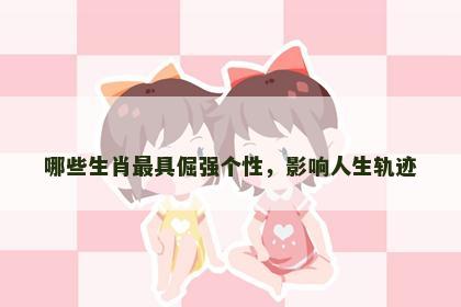 哪些生肖最具倔强个性，影响人生轨迹