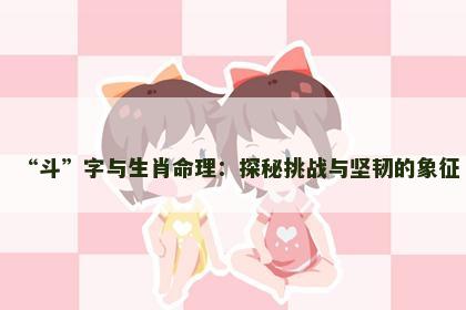 “斗”字与生肖命理：探秘挑战与坚韧的象征