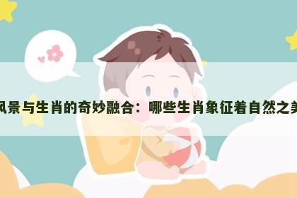 风景与生肖的奇妙融合：哪些生肖象征着自然之美