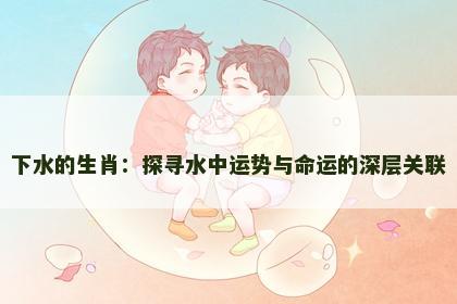 下水的生肖：探寻水中运势与命运的深层关联