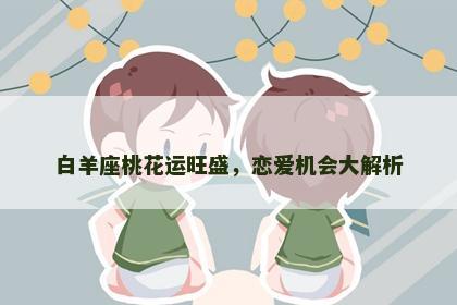 白羊座桃花运旺盛，恋爱机会大解析