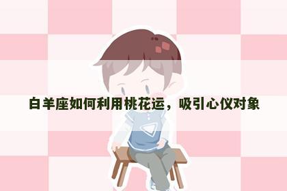 白羊座如何利用桃花运，吸引心仪对象