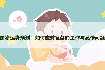 属猪运势预测：如何应对复杂的工作与感情问题