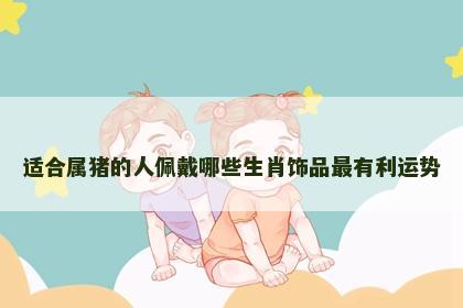 适合属猪的人佩戴哪些生肖饰品最有利运势