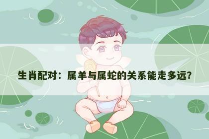 生肖配对：属羊与属蛇的关系能走多远？