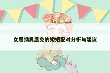 女属猴男属兔的婚姻配对分析与建议