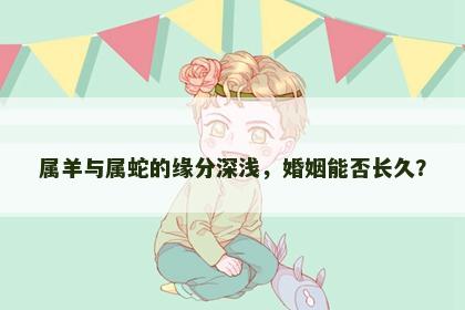 属羊与属蛇的缘分深浅，婚姻能否长久？