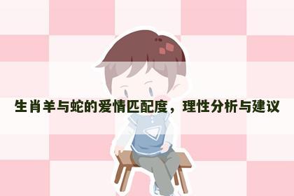 生肖羊与蛇的爱情匹配度，理性分析与建议