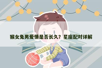 猴女兔男爱情是否长久？星座配对详解