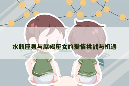 水瓶座男与摩羯座女的爱情挑战与机遇