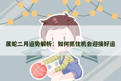 属蛇二月运势解析：如何抓住机会迎接好运