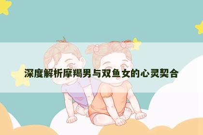深度解析摩羯男与双鱼女的心灵契合