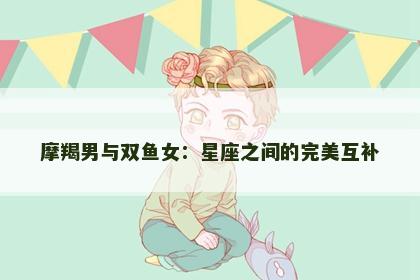 摩羯男与双鱼女：星座之间的完美互补