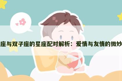 巨蟹座与双子座的星座配对解析：爱情与友情的微妙平衡