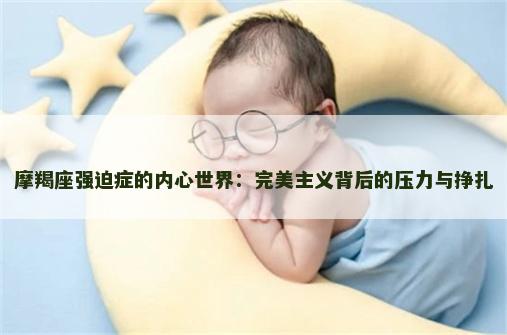 摩羯座强迫症的内心世界：完美主义背后的压力与挣扎
