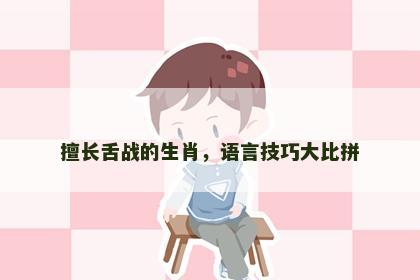 擅长舌战的生肖，语言技巧大比拼