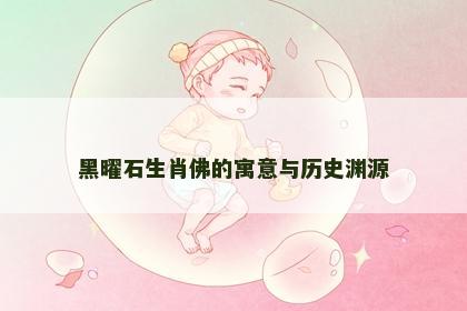 黑曜石生肖佛的寓意与历史渊源