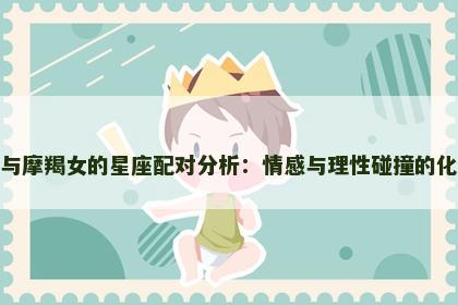 双鱼男与摩羯女的星座配对分析：情感与理性碰撞的化学反应