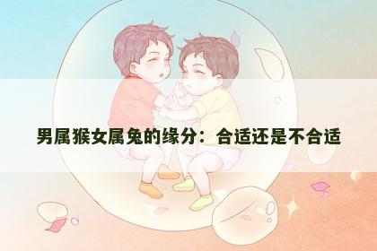 男属猴女属兔的缘分：合适还是不合适