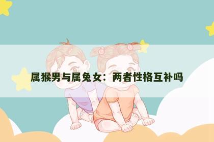 属猴男与属兔女：两者性格互补吗
