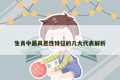 生肖中最具恶性特征的几大代表解析