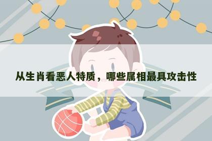 从生肖看恶人特质，哪些属相最具攻击性