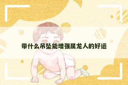 带什么吊坠能增强属龙人的好运