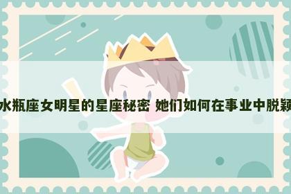 探索水瓶座女明星的星座秘密 她们如何在事业中脱颖而出