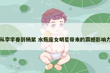 从李宇春到杨紫 水瓶座女明星带来的震撼影响力