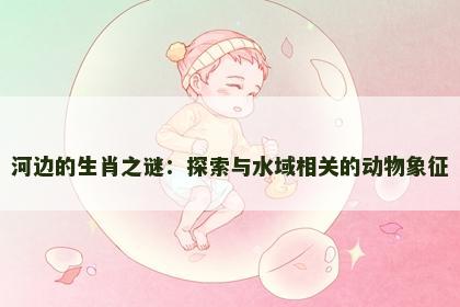 河边的生肖之谜：探索与水域相关的动物象征