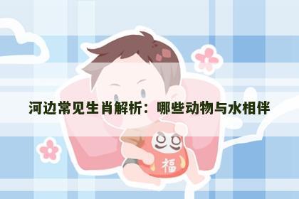 河边常见生肖解析：哪些动物与水相伴