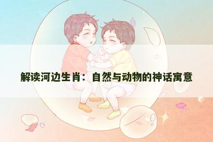解读河边生肖：自然与动物的神话寓意
