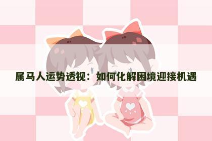 属马人运势透视：如何化解困境迎接机遇